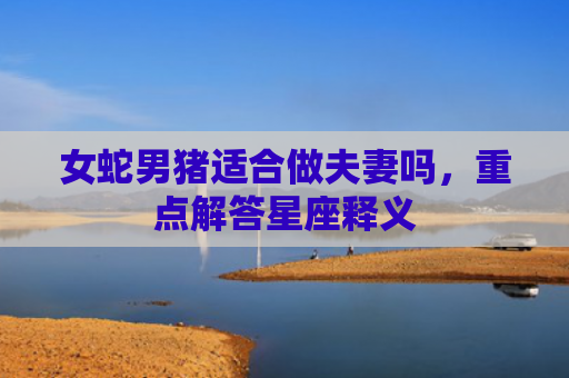 女蛇男猪适合做夫妻吗，重点解答星座释义