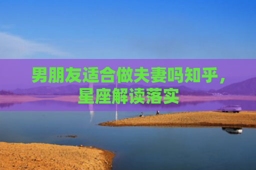 男朋友适合做夫妻吗知乎，星座解读落实