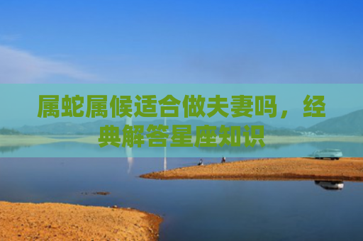 属蛇属候适合做夫妻吗，经典解答星座知识