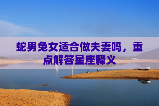 蛇男兔女适合做夫妻吗，重点解答星座释义