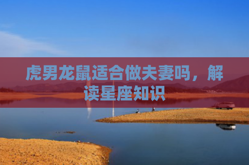 虎男龙鼠适合做夫妻吗，解读星座知识