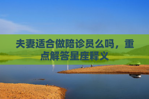 夫妻适合做陪诊员么吗，重点解答星座释义