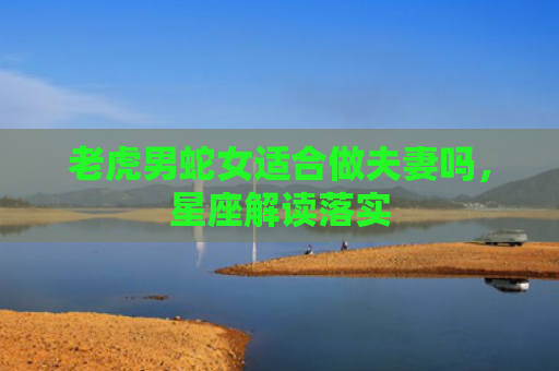 老虎男蛇女适合做夫妻吗，星座解读落实
