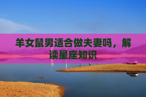 羊女鼠男适合做夫妻吗，解读星座知识
