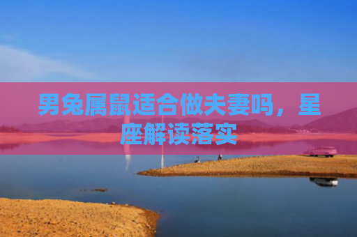 男兔属鼠适合做夫妻吗，星座解读落实