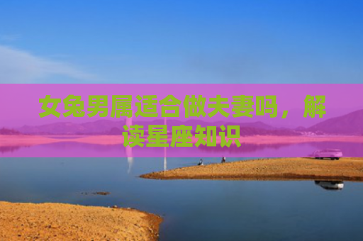 女兔男属适合做夫妻吗，解读星座知识