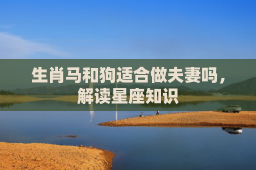生肖马和狗适合做夫妻吗，解读星座知识
