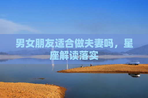 男女朋友适合做夫妻吗，星座解读落实