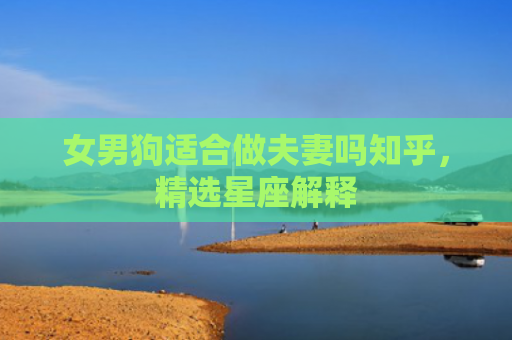 女男狗适合做夫妻吗知乎，精选星座解释