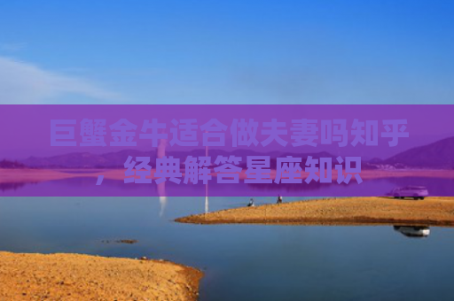 巨蟹金牛适合做夫妻吗知乎，经典解答星座知识