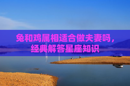 兔和鸡属相适合做夫妻吗，经典解答星座知识