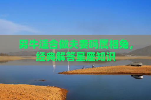 男牛适合做夫妻吗属相兔，经典解答星座知识