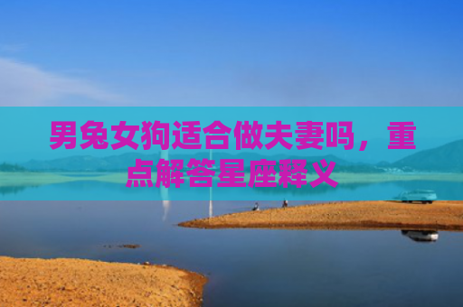 男兔女狗适合做夫妻吗，重点解答星座释义