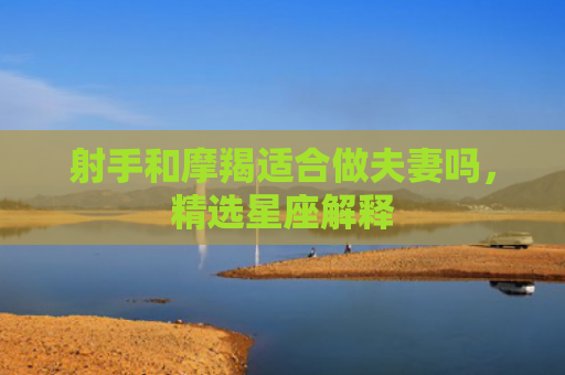 射手和摩羯适合做夫妻吗，精选星座解释