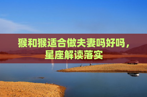 猴和猴适合做夫妻吗好吗，星座解读落实