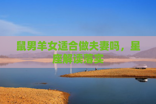 鼠男羊女适合做夫妻吗，星座解读落实