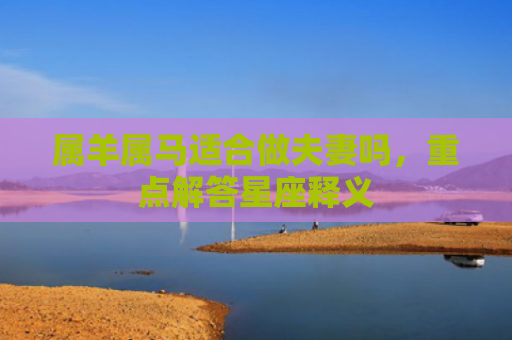 属羊属马适合做夫妻吗，重点解答星座释义