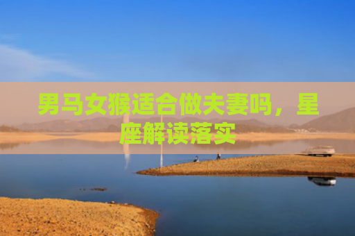 男马女猴适合做夫妻吗，星座解读落实