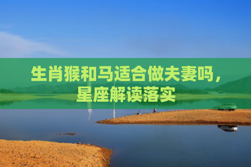 生肖猴和马适合做夫妻吗，星座解读落实