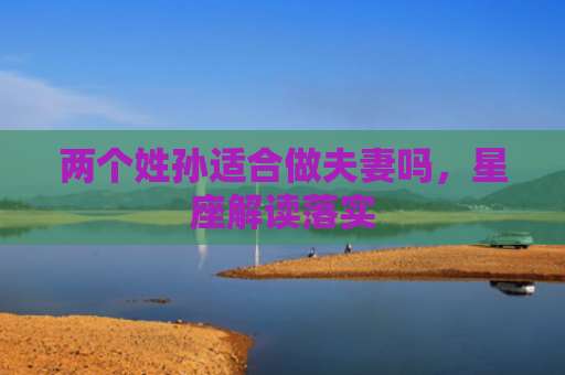 两个姓孙适合做夫妻吗，星座解读落实