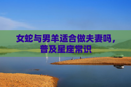 女蛇与男羊适合做夫妻吗，普及星座常识