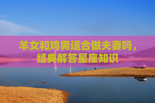 羊女和鸡男适合做夫妻吗，经典解答星座知识