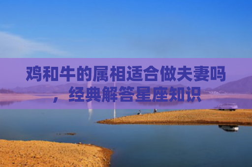 鸡和牛的属相适合做夫妻吗，经典解答星座知识