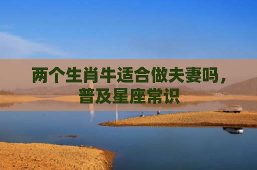 两个生肖牛适合做夫妻吗，普及星座常识