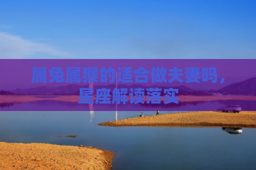 属兔属猴的适合做夫妻吗，星座解读落实
