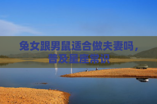 兔女跟男鼠适合做夫妻吗，普及星座常识