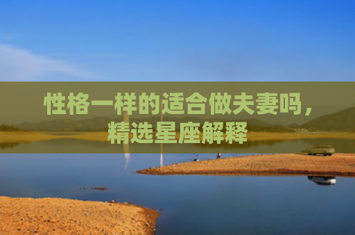 性格一样的适合做夫妻吗，精选星座解释