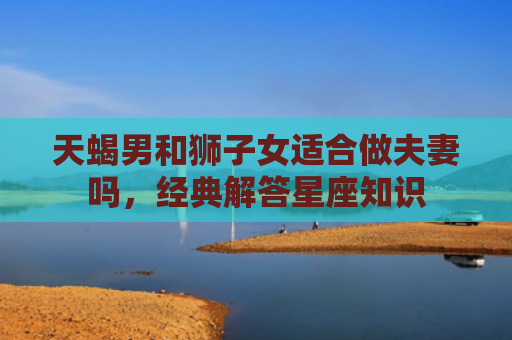 天蝎男和狮子女适合做夫妻吗，经典解答星座知识