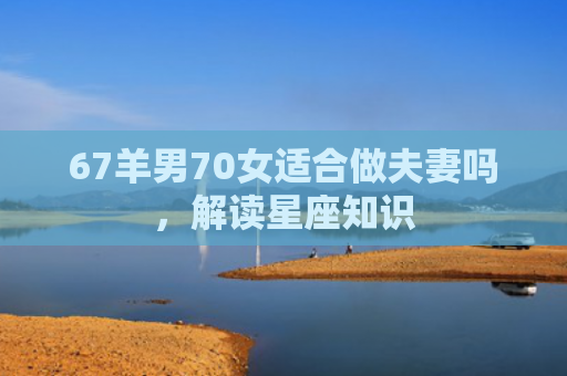 67羊男70女适合做夫妻吗，解读星座知识