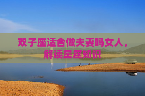 双子座适合做夫妻吗女人，解读星座知识