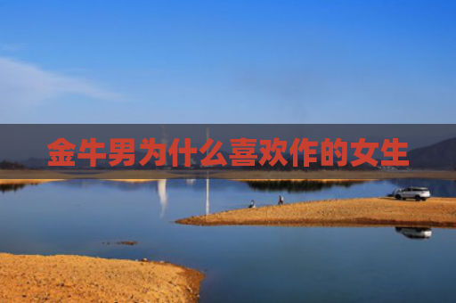 金牛男为什么喜欢作的女生