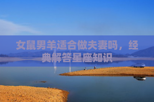 女鼠男羊适合做夫妻吗，经典解答星座知识