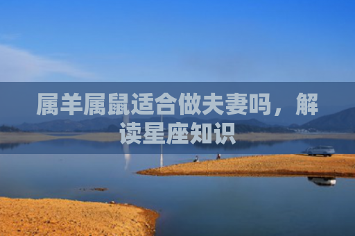 属羊属鼠适合做夫妻吗，解读星座知识