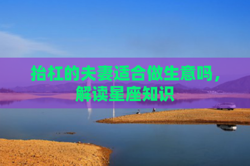 抬杠的夫妻适合做生意吗，解读星座知识
