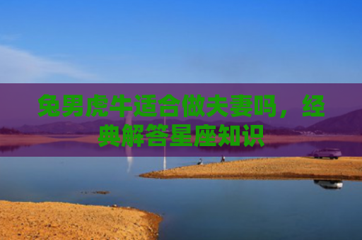兔男虎牛适合做夫妻吗，经典解答星座知识