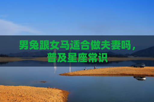男兔跟女马适合做夫妻吗，普及星座常识