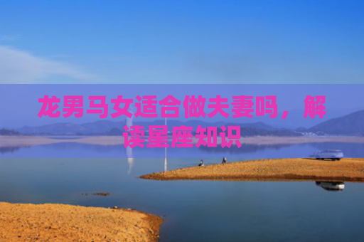 龙男马女适合做夫妻吗，解读星座知识