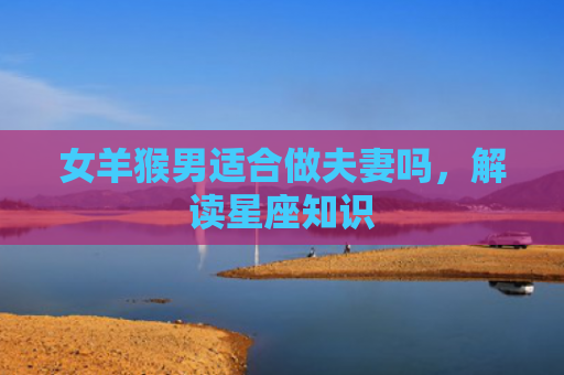 女羊猴男适合做夫妻吗，解读星座知识