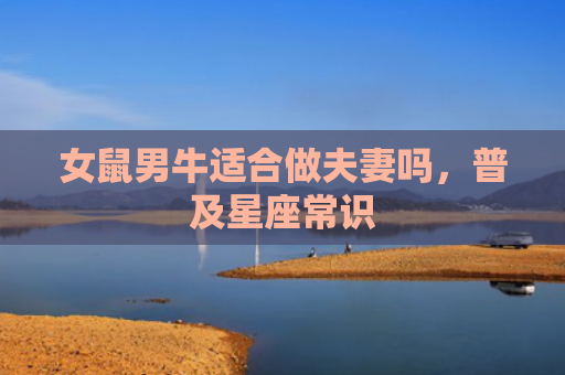 女鼠男牛适合做夫妻吗，普及星座常识