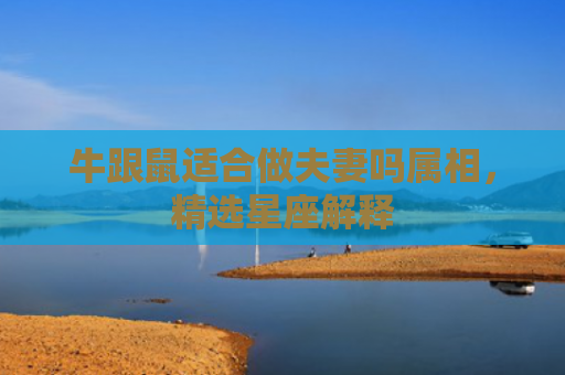 牛跟鼠适合做夫妻吗属相，精选星座解释