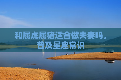 和属虎属猪适合做夫妻吗，普及星座常识