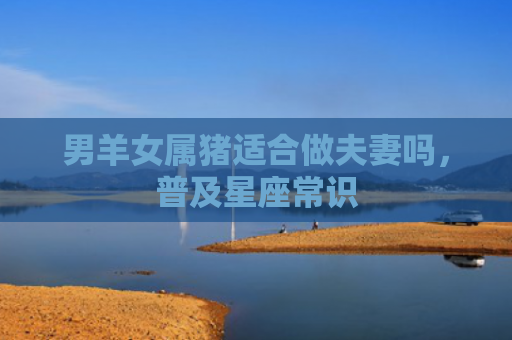 男羊女属猪适合做夫妻吗，普及星座常识