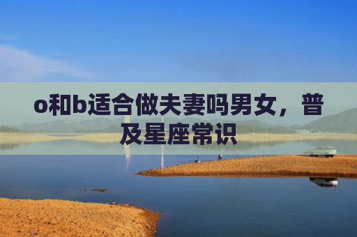 o和b适合做夫妻吗男女，普及星座常识