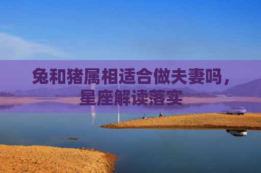 兔和猪属相适合做夫妻吗，星座解读落实