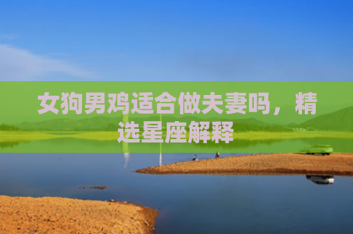 女狗男鸡适合做夫妻吗，精选星座解释