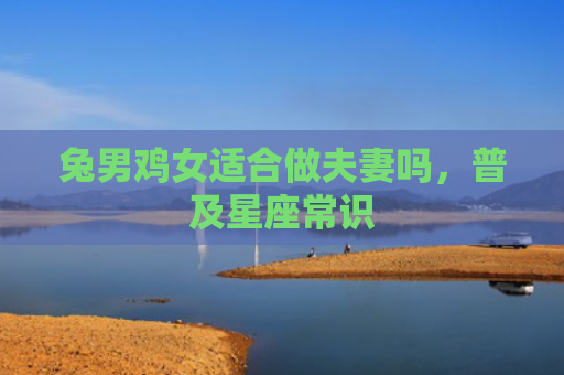 兔男鸡女适合做夫妻吗，普及星座常识
